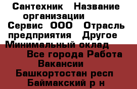 Сантехник › Название организации ­ Aqua-Сервис, ООО › Отрасль предприятия ­ Другое › Минимальный оклад ­ 50 000 - Все города Работа » Вакансии   . Башкортостан респ.,Баймакский р-н